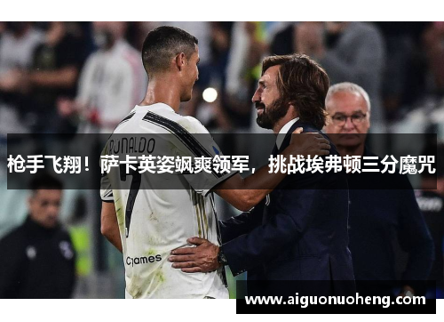 枪手飞翔！萨卡英姿飒爽领军，挑战埃弗顿三分魔咒